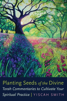 Cover Image for Planting Seeds of the Divine: Torah Commentaries to Cultivate Your Spiritual Practice -- Yiscah Smith, Paperback