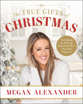 Cover Image for The True Gifts of Christmas: Unwrapping the Meaning Behind Our Most Cherished Traditions -- Megan Alexander, Hardcover