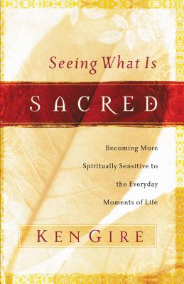 Cover Image for Seeing What Is Sacred: Becoming More Spiritually Sensitive to the Everyday Moments of Life -- Ken Gire, Paperback