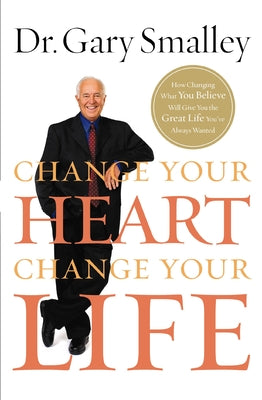 Cover Image for Change Your Heart, Change Your Life: How Changing What You Believe Will Give You the Great Life You've Always Wanted -- Gary Smalley, Paperback