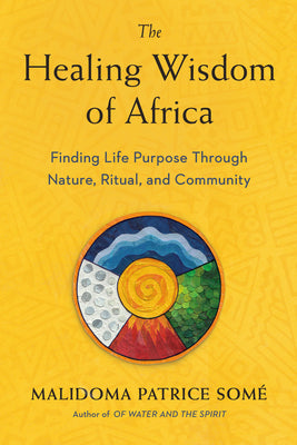 Cover Image for The Healing Wisdom of Africa: Finding Life Purpose Through Nature, Ritual, and Community -- Malidoma Patrice Some, Paperback
