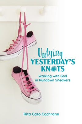 Cover Image for Untying Yesterday's Knots: Walking with God in Rundown Sneakers -- Rita Cato Cochrane, Paperback