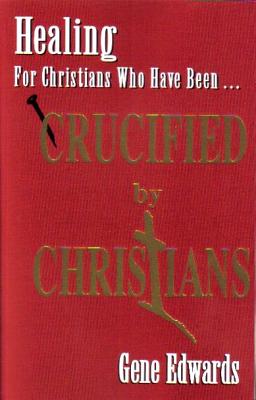 Cover Image for Crucified By Christians: Finding Healing, Transformation, and Resurrection After Spiritual Wounding -- Gene Edwards, Paperback