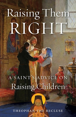 Raising Them Right: A Saint's Advice on Raising Children -- Theophan The Recluse Govorov, Paperback
