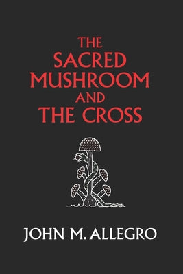 Cover Image for The Sacred Mushroom and The Cross: A study of the nature and origins of Christianity within the fertility cults of the ancient Near East -- J. R. Irvin, Paperback