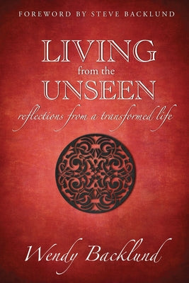 Cover Image for Living from the Unseen: Reflections from a Transformed Life -- Wendy C. Backlund, Paperback