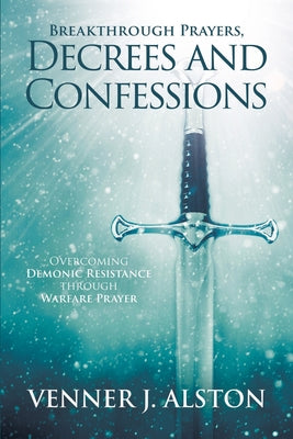 Cover Image for Breakthrough Prayers Decrees and Confessions: Overcoming Demonic Resistance Through Warfare Prayer -- Venner J. Alston, Paperback