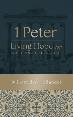 1 Peter: Living Hope for Suffering Sojourners -- William Den Hollander, Hardcover