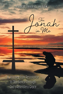 Cover Image for The Jonah in Me: A Journey from Resistance to Obedience Through God's Relentless Grace -- Elder Travis Allen, Paperback