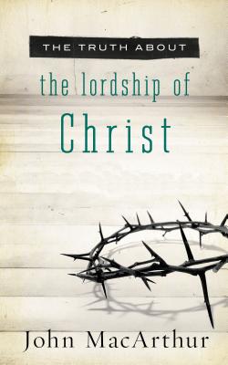 Cover Image for The Truth about the Lordship of Christ: A Biblical and Theological Study of Submission to Jesus Christ and Making Him the Center of Your Life -- John F. MacArthur, Paperback