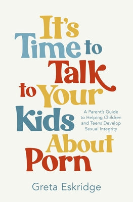Cover Image for It's Time to Talk to Your Kids about Porn: A Parent's Guide to Helping Children and Teens Develop Sexual Integrity -- Greta Eskridge, Paperback