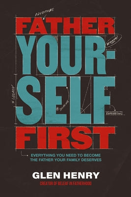 Cover Image for Father Yourself First: Everything You Need to Become the Father Your Family Deserves -- Glen Henry, Hardcover