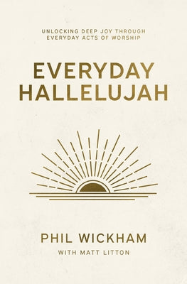 Everyday Hallelujah: Unlocking Deep Joy Through Everyday Acts of Worship -- Phil Wickham, Hardcover