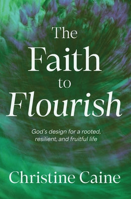 Cover Image for The Faith to Flourish: God's Design for a Rooted, Resilient, and Fruitful Life -- Christine Caine, Paperback