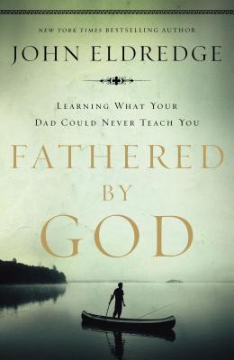 Cover Image for Fathered by God: Learning What Your Dad Could Never Teach You (Embark on the Path to Authentic Manhood and Discover the True Meaning of Masculinity) - -- John Eldredge, Paperback