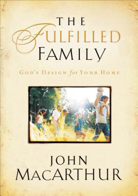 The Fulfilled Family: God's Design for Your Family -- John F. MacArthur, Paperback