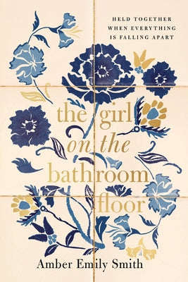 Cover Image for The Girl on the Bathroom Floor: Held Together When Everything Is Falling Apart -- Amber Emily Smith, Hardcover