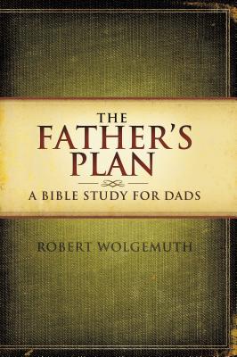 Cover Image for The Father's Plan: A Bible Study for Dads -- Robert Wolgemuth, Paperback