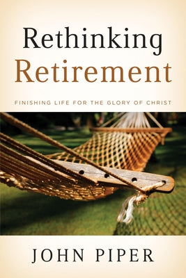 Cover Image for Rethinking Retirement: Finishing Life for the Glory of Christ -- John Piper, Paperback