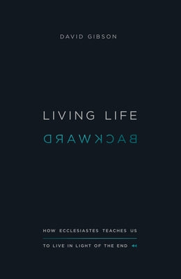 Cover Image for Living Life Backward: How Ecclesiastes Teaches Us to Live in Light of the End -- David Gibson, Paperback