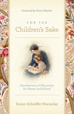 For the Children's Sake: Foundations of Education for Home and School -- Susan Schaeffer Macaulay, Paperback