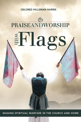 Cover Image for Praise and Worship with Flags: Waging Spiritual Warfare in the Church and Home -- Delores Hillsman Harris, Paperback