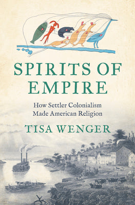 Cover Image for Spirits of Empire: How Settler Colonialism Made American Religion -- Tisa Wenger, Hardcover
