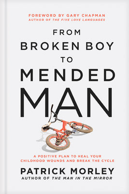Cover Image for From Broken Boy to Mended Man: A Positive Plan to Heal Your Childhood Wounds and Break the Cycle -- Patrick Morley, Hardcover