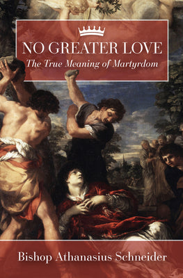 Cover Image for No Greater Love: The True Meaning of Martyrdom -- Athanasius Schneider, Hardcover