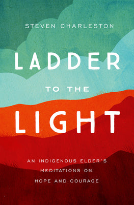 Cover Image for Ladder to the Light: An Indigenous Elder's Meditations on Hope and Courage -- Steven Charleston, Paperback