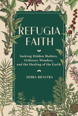 Cover Image for Refugia Faith: Seeking Hidden Shelters, Ordinary Wonders, and the Healing of the Earth -- Debra Rienstra, Hardcover