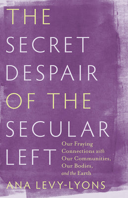 Cover Image for The Secret Despair of the Secular Left: Our Fraying Connections with Our Communities, Our Bodies, and the Earth -- Ana Levy-Lyons, Hardcover
