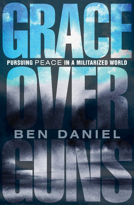 Grace Over Guns: Pursuing Peace in a Militarized World -- Ben Daniel, Paperback