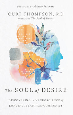 Cover Image for The Soul of Desire: Discovering the Neuroscience of Longing, Beauty, and Community -- Curt Thompson, Hardcover