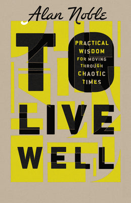 To Live Well: Practical Wisdom for Moving Through Chaotic Times -- Alan Noble, Hardcover