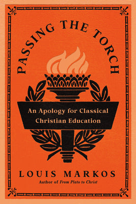 Passing the Torch: An Apology for Classical Christian Education -- Louis Markos, Paperback