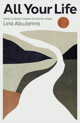 All Your Life: What It Really Means to Live for Jesus -- Lina Abujamra, Paperback