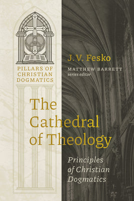 Cover Image for The Cathedral of Theology: Principles of Christian Dogmatics -- J. V. Fesko, Hardcover