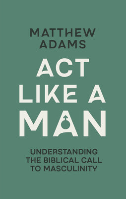 Cover Image for ACT Like a Man: Understanding the Biblical Call to Masculinity -- Matthew D. Adams, Paperback