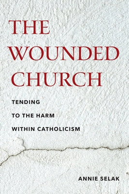 The Wounded Church: Tending to the Harm Within Catholicism -- Annie Selak, Paperback