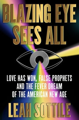 Cover Image for Blazing Eye Sees All: Love Has Won, False Prophets, and the Fever Dream of the American New Age -- Leah Sottile, Hardcover