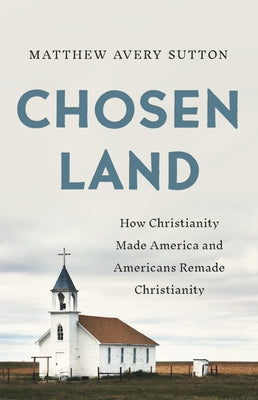 Cover Image for Chosen Land: How Christianity Made America and Americans Remade Christianity -- Matthew Avery Sutton, Hardcover