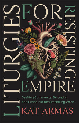 Cover Image for Liturgies for Resisting Empire: Seeking Community, Belonging, and Peace in a Dehumanizing World -- Kat Armas, Paperback