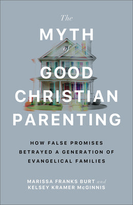 Cover Image for The Myth of Good Christian Parenting: How False Promises Betrayed a Generation of Evangelical Families -- Marissa Franks Burt, Paperback