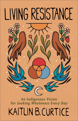 Cover Image for Living Resistance: An Indigenous Vision for Seeking Wholeness Every Day -- Kaitlin B. Curtice, Paperback