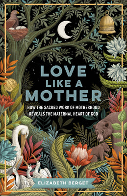 Cover Image for Love Like a Mother: How the Sacred Work of Motherhood Reveals the Maternal Heart of God -- Elizabeth Berget, Paperback