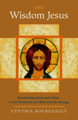 The Wisdom Jesus: Transforming Heart and Mind-A New Perspective on Christ and His Message -- Cynthia Bourgeault, Paperback