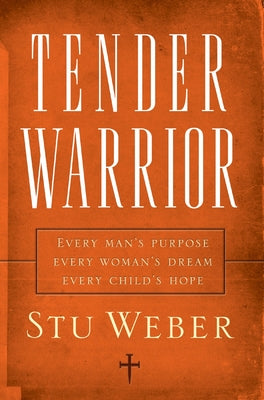Tender Warrior: Every Man's Purpose, Every Woman's Dream, Every Child's Hope -- Stu Weber, Paperback