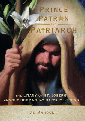 Cover Image for Prince, Patron, and Patriarch: The Litany of St. Joseph and the Dogma That Makes It Strong -- Ian Mahood, Paperback