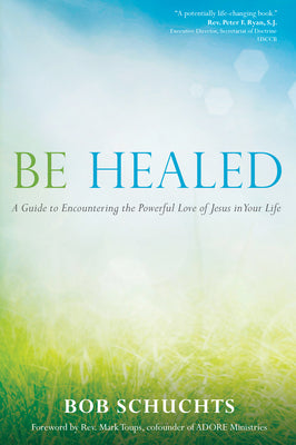 Cover Image for Be Healed: A Guide to Encountering the Powerful Love of Jesus in Your Life -- Bob Schuchts, Paperback
